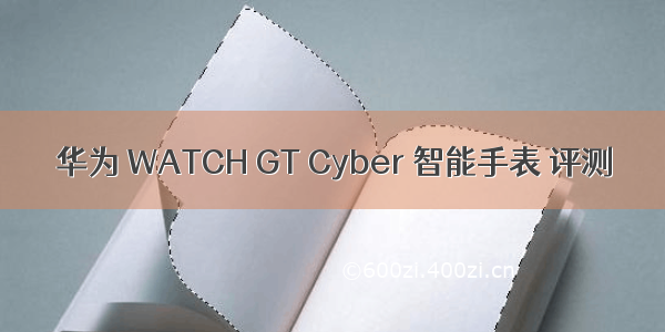 华为 WATCH GT Cyber 智能手表 评测