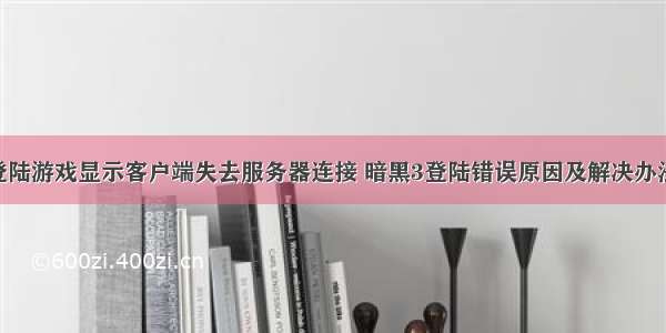 暗黑3登陆游戏显示客户端失去服务器连接 暗黑3登陆错误原因及解决办法详解...