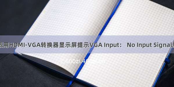 树莓派用HDMI-VGA转换器显示屏提示VGA Input： No Input Signal后黑屏