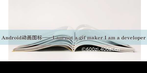 Android动画图标——I am not a gif maker I am a developer