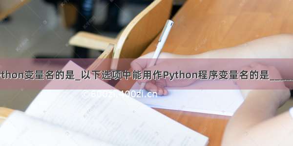 下列可作为python变量名的是_以下选项中能用作Python程序变量名的是____________。(2.