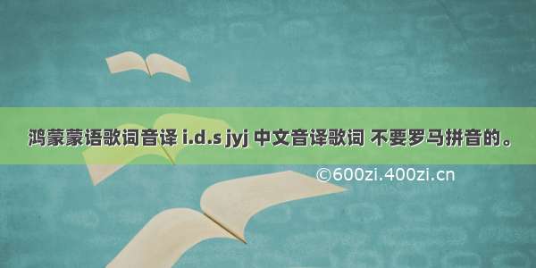 鸿蒙蒙语歌词音译 i.d.s jyj 中文音译歌词 不要罗马拼音的。