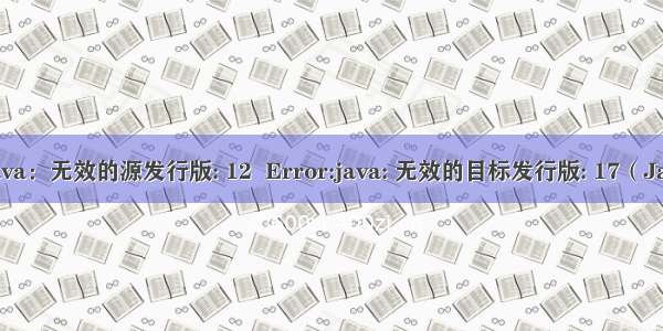 【IDEA】Error:java：无效的源发行版: 12  Error:java: 无效的目标发行版: 17（JavaJDK版本不统一）