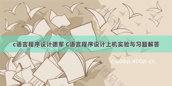 c语言程序设计德军 C语言程序设计上机实验与习题解答