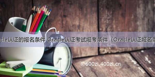 oracle认证的报名条件 Oracle认证考试报考条件（Oracle认证报名条件）