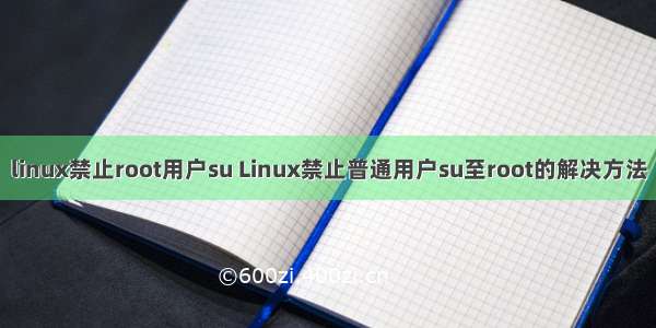 linux禁止root用户su Linux禁止普通用户su至root的解决方法