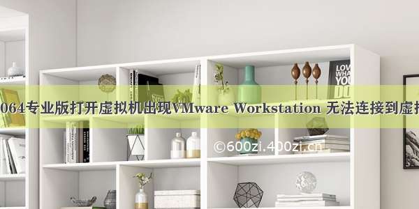 VMware+win1064专业版打开虚拟机出现VMware Workstation 无法连接到虚拟机VMX未运行