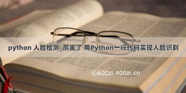 python 人脸检测_厉害了 用Python一行代码实现人脸识别