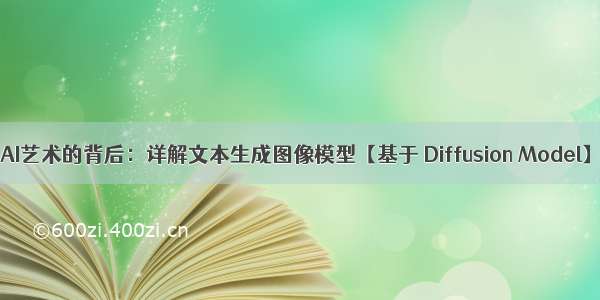 AI艺术的背后：详解文本生成图像模型【基于 Diffusion Model】