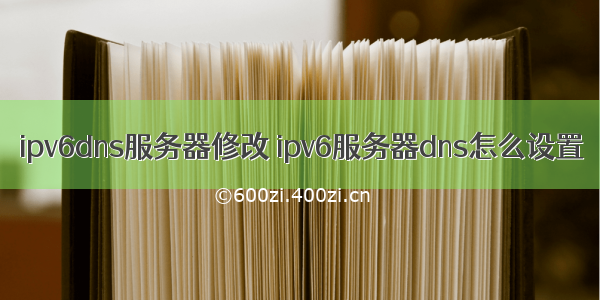 ipv6dns服务器修改 ipv6服务器dns怎么设置