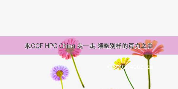 来CCF HPC China 走一走 领略别样的算力之美