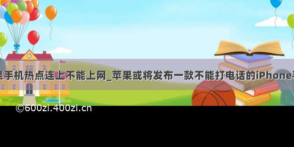 苹果手机热点连上不能上网_苹果或将发布一款不能打电话的iPhone手机