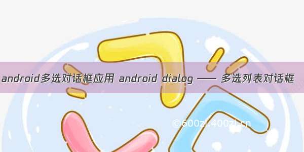 android多选对话框应用 android dialog —— 多选列表对话框