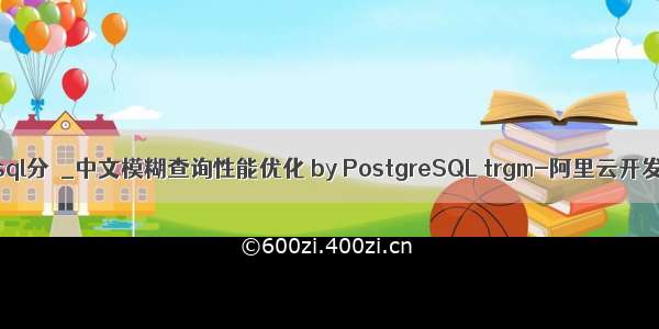 postgresql分妺_中文模糊查询性能优化 by PostgreSQL trgm-阿里云开发者社区