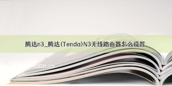 腾达n3_腾达(Tenda)N3无线路由器怎么设置