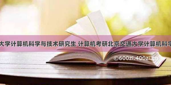 北京交通大学计算机科学与技术研究生 计算机考研北京交通大学计算机科学与技术专