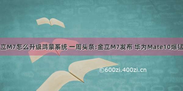 金立M7怎么升级鸿蒙系统 一周头条:金立M7发布 华为Mate10爆猛料