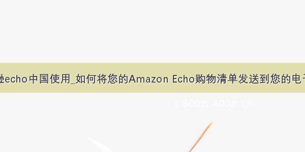 亚马逊echo中国使用_如何将您的Amazon Echo购物清单发送到您的电子邮件