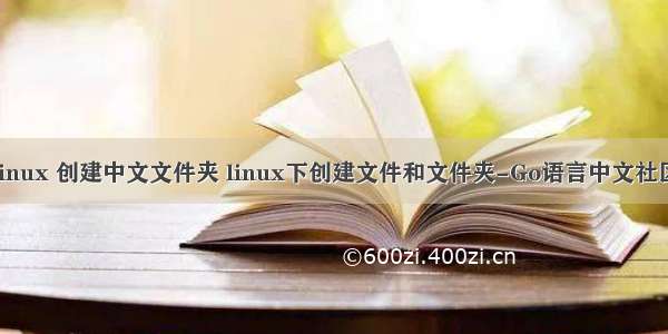 linux 创建中文文件夹 linux下创建文件和文件夹-Go语言中文社区