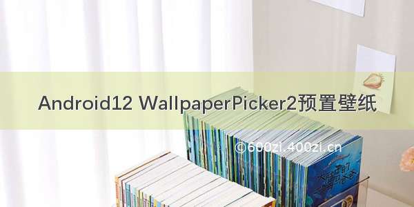 Android12 WallpaperPicker2预置壁纸