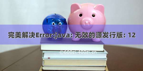 完美解决Error:java: 无效的源发行版: 12