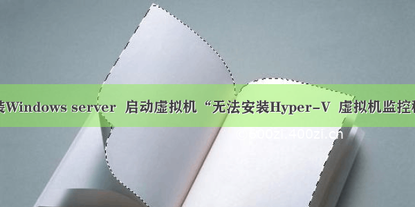 vmware 安装Windows server  启动虚拟机“无法安装Hyper-V  虚拟机监控程序正在运行