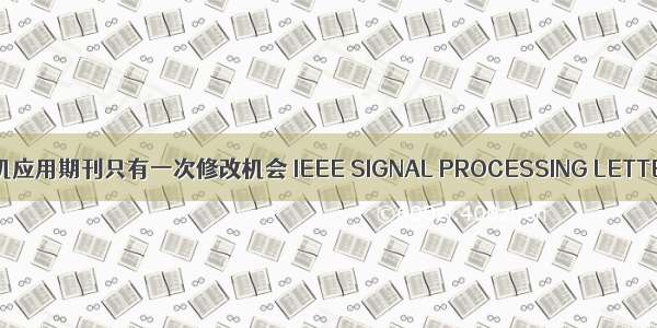 计算机应用期刊只有一次修改机会 IEEE SIGNAL PROCESSING LETTERS