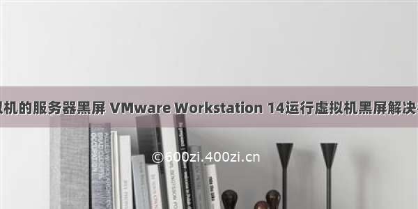 虚拟机的服务器黑屏 VMware Workstation 14运行虚拟机黑屏解决办法