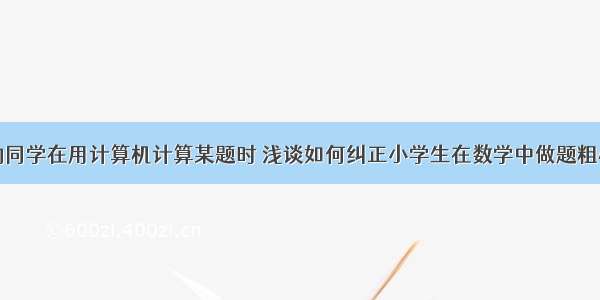 一位粗心的同学在用计算机计算某题时 浅谈如何纠正小学生在数学中做题粗心的问题...