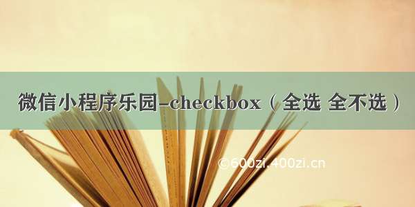 微信小程序乐园-checkbox（全选 全不选）