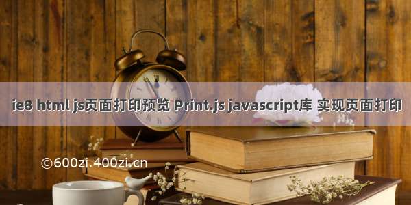 ie8 html js页面打印预览 Print.js javascript库 实现页面打印