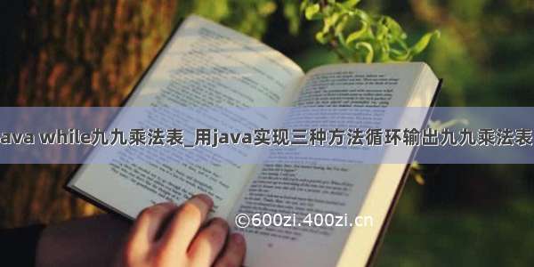 java while九九乘法表_用java实现三种方法循环输出九九乘法表：