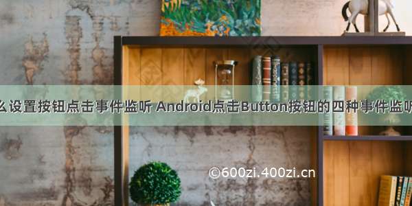 android怎么设置按钮点击事件监听 Android点击Button按钮的四种事件监听方法总结...