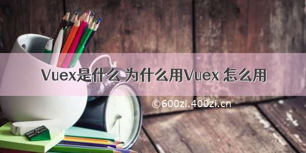 Vuex是什么 为什么用Vuex 怎么用