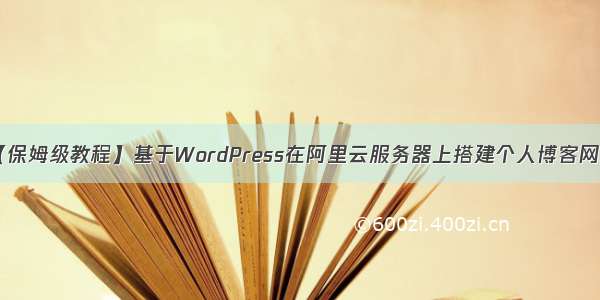 【保姆级教程】基于WordPress在阿里云服务器上搭建个人博客网站