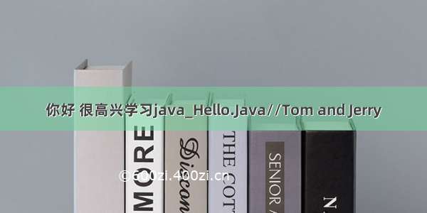 你好 很高兴学习java_Hello.Java//Tom and Jerry