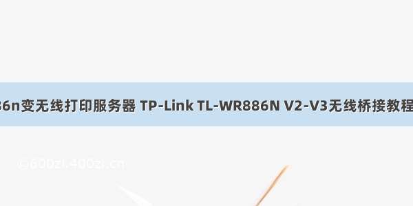 tplink886n变无线打印服务器 TP-Link TL-WR886N V2-V3无线桥接教程设置方法