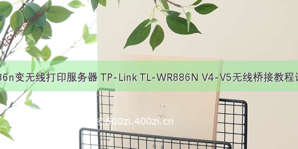 tplink886n变无线打印服务器 TP-Link TL-WR886N V4-V5无线桥接教程设置方法