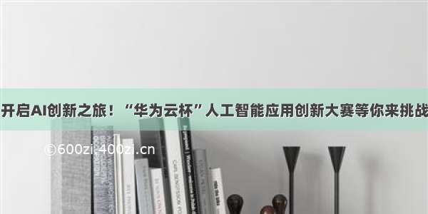 开启AI创新之旅！“华为云杯”人工智能应用创新大赛等你来挑战