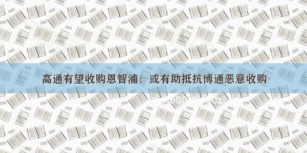 高通有望收购恩智浦：或有助抵抗博通恶意收购