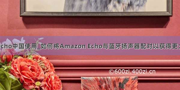 亚马逊echo中国使用_如何将Amazon Echo与蓝牙扬声器配对以获得更大的声音