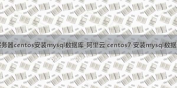 服务器centos安装mysql数据库_阿里云 centos7 安装mysql数据库