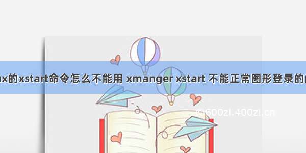 linux的xstart命令怎么不能用 xmanger xstart 不能正常图形登录的问题