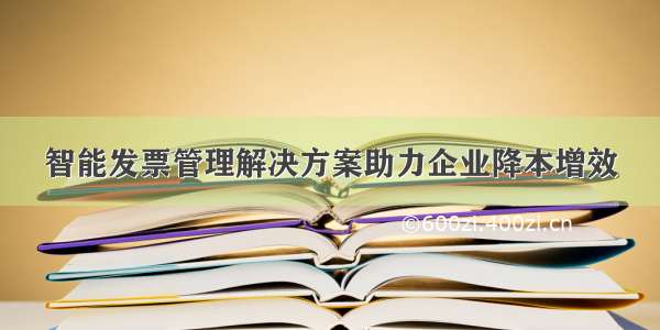 智能发票管理解决方案助力企业降本增效