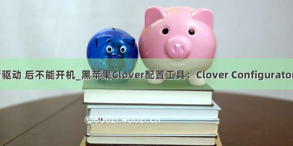clover更新驱动 后不能开机_黑苹果Clover配置工具：Clover Configurator v5.15.0.1