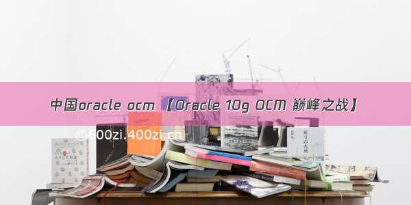 中国oracle ocm 【Oracle 10g OCM 巅峰之战】