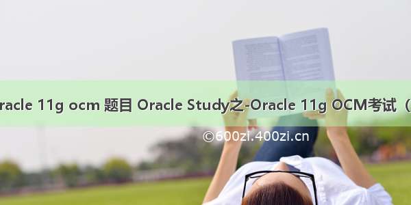 oracle 11g ocm 题目 Oracle Study之-Oracle 11g OCM考试（1）