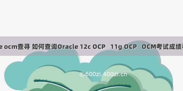 oracle ocm查寻 如何查询Oracle 12c OCP   11g OCP   OCM考试成绩和证书