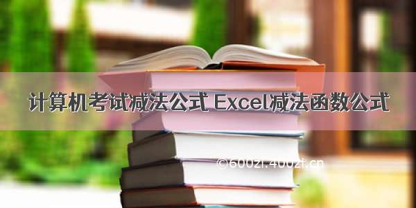 计算机考试减法公式 Excel减法函数公式