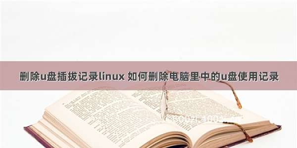 删除u盘插拔记录linux 如何删除电脑里中的u盘使用记录